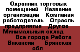 Охранник торговых помещений › Название организации ­ Компания-работодатель › Отрасль предприятия ­ Другое › Минимальный оклад ­ 22 000 - Все города Работа » Вакансии   . Брянская обл.